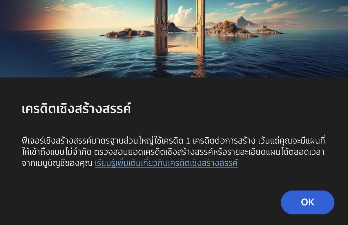 กล่องโต้ตอบเครดิต AI จะแจ้งให้ผู้ใช้ทราบว่าฟีเจอร์จะใช้ Generative AI และฟีเจอร์มาตรฐานส่วนใหญ่ใช้ 1 เครดิตต่อการสร้างหนึ่งครั้ง นอกจากนี้ยังระบุด้วยว่าเครดิตจะไม่ถูกหักสำหรับผู้ที่ใช้แผน Creative Cloud Premium และ Firefly โดยจะมีตัวเลือกให้เลือก ตกลง เพื่อรับทราบข้อมูลนี้และใช้ฟีเจอร์ หรือเลือก ยกเลิก หากคุณไม่ต้องการใช้ฟีเจอร์