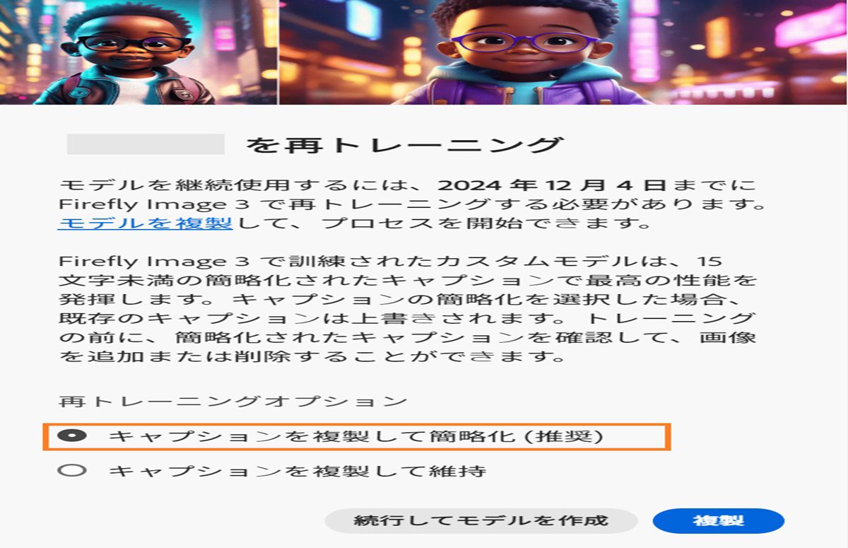 この画像は、「再トレーニング」という名前のポップアップウィンドウを示しています。ここでは、2024年12月4日までに「Firefly Image 3」で AI モデルの再トレーニングをする方法について説明しています。ポップアップでは、カスタムモデルは簡略化されたキャプションで最適なパフォーマンスを得られることが述べられています。モデルを複製してキャプションを簡略化、複製してキャプションを維持、またはモデルを続行のオプションがあります。