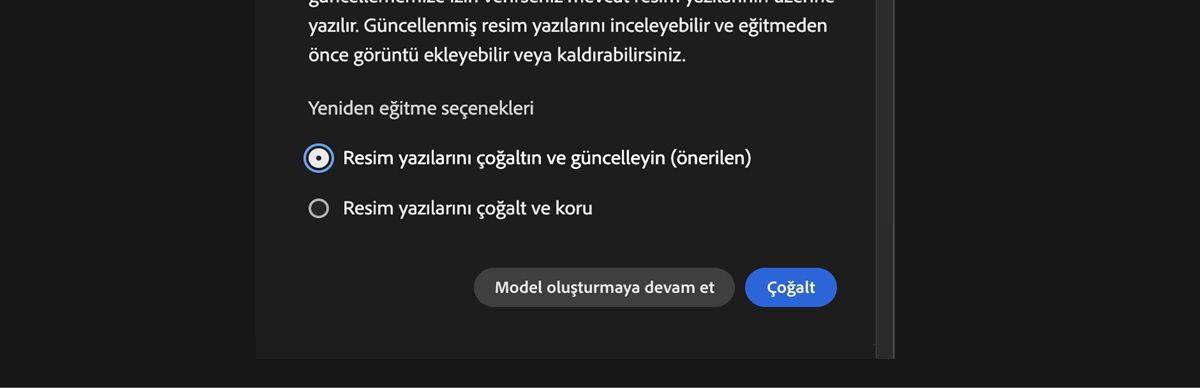 Görüntü, &quot;Yeniden Eğitin&quot; başlıklı bir açılır pencere gösteriyor. Açılan pencerede, 4 Aralık 2024 tarihine kadar bir yapay zeka modelini &quot;Firefly Image 3&quot; kullanarak yeniden eğitmeye ilişkin talimatlar sağlanıyor. Açılır pencere, özel modellerin basitleştirilmiş resim yazılarıyla en iyi performansı gösterdiğinden bahsediyor. Modeli çoğaltıp resim yazılarını basitleştirmek, modeli çoğaltıp resim yazılarını korumak veya modele devam etmek için seçenekler mevcuttur.